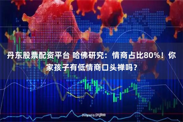 丹东股票配资平台 哈佛研究：情商占比80%！你家孩子有低情商口头禅吗？