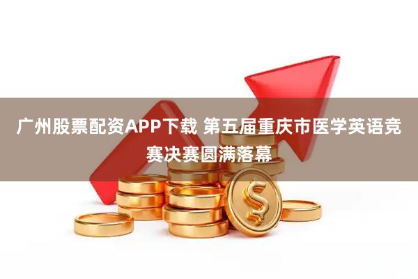 广州股票配资APP下载 第五届重庆市医学英语竞赛决赛圆满落幕