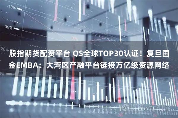 股指期货配资平台 QS全球TOP30认证！复旦国金EMBA：大湾区产融平台链接万亿级资源网络