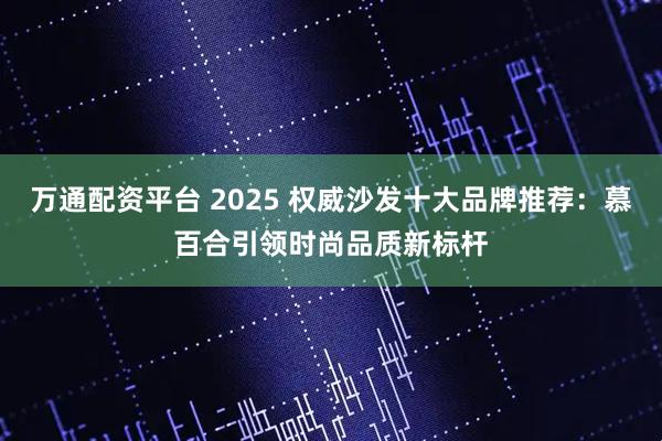 万通配资平台 2025 权威沙发十大品牌推荐：慕百合引领时尚品质新标杆