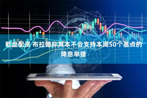 乾盘配资 布拉德称其本不会支持本周50个基点的降息举措