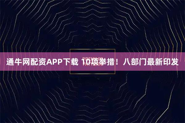 通牛网配资APP下载 10项举措！八部门最新印发