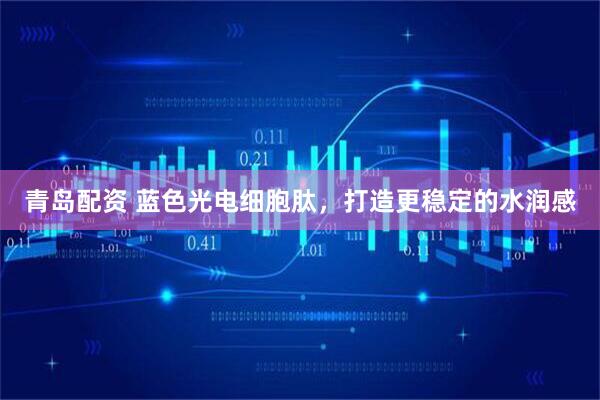 青岛配资 蓝色光电细胞肽，打造更稳定的水润感
