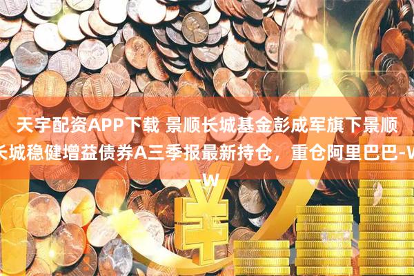 天宇配资APP下载 景顺长城基金彭成军旗下景顺长城稳健增益债券A三季报最新持仓，重仓阿里巴巴-W