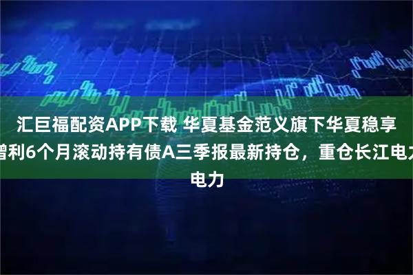 汇巨福配资APP下载 华夏基金范义旗下华夏稳享增利6个月滚动持有债A三季报最新持仓，重仓长江电力