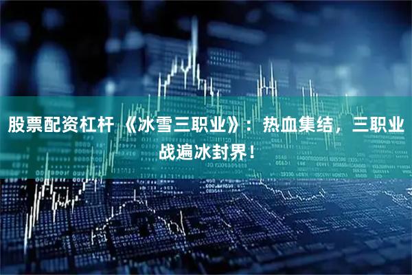 股票配资杠杆 《冰雪三职业》：热血集结，三职业战遍冰封界！