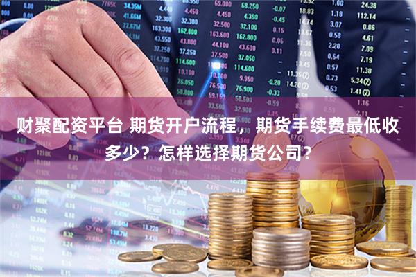 财聚配资平台 期货开户流程，期货手续费最低收多少？怎样选择期货公司？