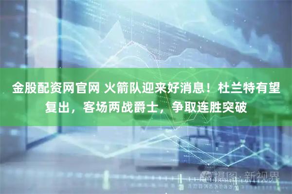 金股配资网官网 火箭队迎来好消息！杜兰特有望复出，客场两战爵士，争取连胜突破