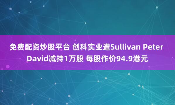 免费配资炒股平台 创科实业遭Sullivan Peter David减持1万股 每股作价94.9港元