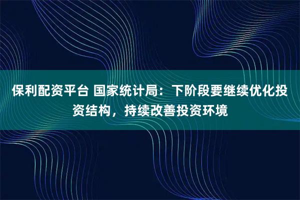 保利配资平台 国家统计局：下阶段要继续优化投资结构，持续改善投资环境
