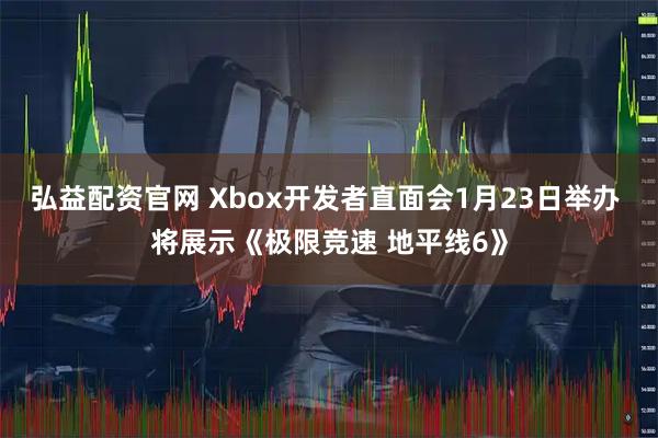 弘益配资官网 Xbox开发者直面会1月23日举办 将展示《极限竞速 地平线6》