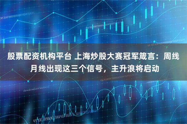 股票配资机构平台 上海炒股大赛冠军箴言：周线 月线出现这三个信号，主升浪将启动