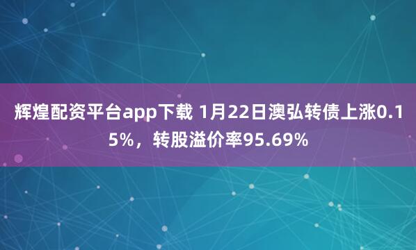 辉煌配资平台app下载 1月22日澳弘转债上涨0.15%，转股溢价率95.69%