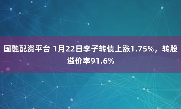 国融配资平台 1月22日李子转债上涨1.75%，转股溢价率91.6%
