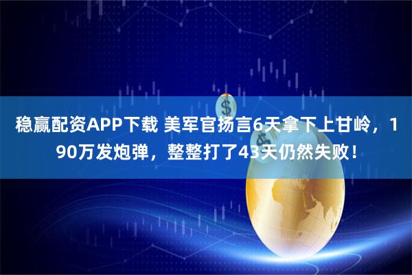 稳赢配资APP下载 美军官扬言6天拿下上甘岭，190万发炮弹，整整打了43天仍然失败！