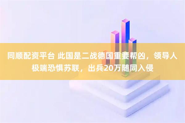 同顺配资平台 此国是二战德国重要帮凶，领导人极端恐惧苏联，出兵20万随同入侵