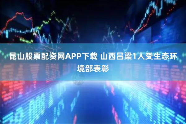 昆山股票配资网APP下载 山西吕梁1人受生态环境部表彰
