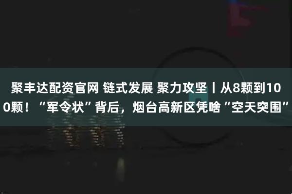 聚丰达配资官网 链式发展 聚力攻坚丨从8颗到100颗！“军令状”背后，烟台高新区凭啥“空天突围”