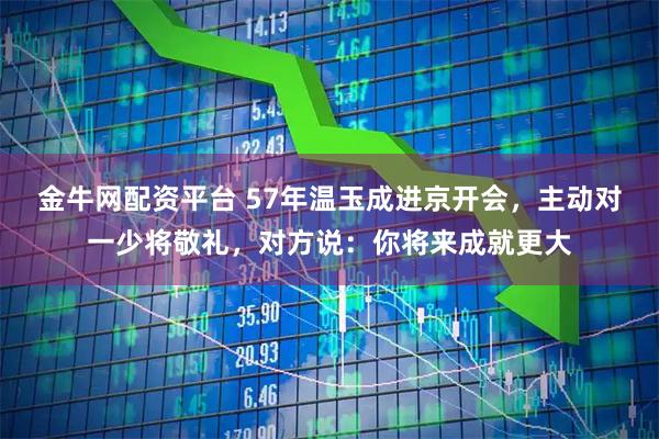 金牛网配资平台 57年温玉成进京开会，主动对一少将敬礼，对方说：你将来成就更大