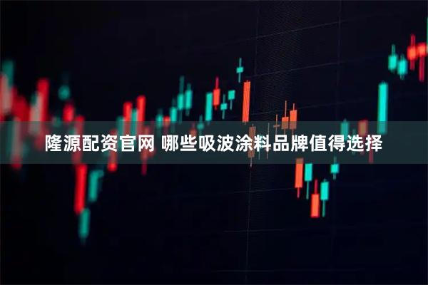 隆源配资官网 哪些吸波涂料品牌值得选择