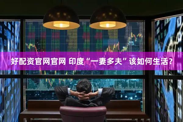 好配资官网官网 印度“一妻多夫”该如何生活？